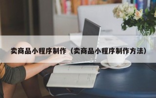 莱阳卖商品小程序制作（卖商品小程序制作方法）
