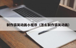 莱阳制作搞笑动画小程序（怎么制作搞笑动画）