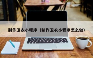 莱阳制作卫衣小程序（制作卫衣小程序怎么做）