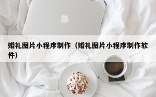 莱阳婚礼图片小程序制作（婚礼图片小程序制作软件）